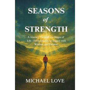 Love, Michael SEASONS of STRENGTH: A Journey Through the Stages of Life From Identity to Legacy with Wisdom, and Purpose Love, Michael SEASONS of STRENGTH: A Journey Through the Stages of Life From Identity to Legacy with Wisdom, and Purpose