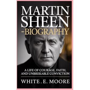 .E MOORE, WHITE MARTIN SHEEN-BIOGRAPHY: A LIFE OF COURAGE, FAITH, AND UNBREAKABLE CONVICTION .E MOORE, WHITE MARTIN SHEEN-BIOGRAPHY: A LIFE OF COURAGE, FAITH, AND UNBREAKABLE CONVICTION