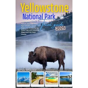 Whitaker, James Yellowstone National Park Travel Guide 2025: Feel the Wonders of Nature, Discover Hikes, Spot Wildlife, Scenic Rides and Itineraries for Road Trips with Detailed Maps and Color Photos Whitaker, James Yellowstone National Park Travel Guide 2025: Feel the Wonders of Nature, Discover Hikes, Spot Wildlife, Scenic Rides and Itineraries for Road Trips with Detailed Maps and Color Photos
