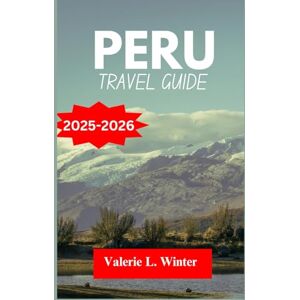 L. Winter, Valerie PERU TRAVEL GUIDE 2025-2026: Your ultimate companion to exploring top attractions, outdoor adventures, local experience. Discover cities like Ayacucho, Huaraz and more like a native L. Winter, Valerie PERU TRAVEL GUIDE 2025-2026: Your ultimate companion to exploring top attractions, outdoor adventures, local experience. Discover cities like Ayacucho, Huaraz and more like a native