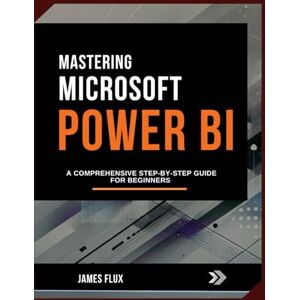 Flux, James Mastering Microsoft Power Bi: A Comprehensive Step-by-Step Guide for Beginners (Mastering Microsoft 365 Essentials) Flux, James Mastering Microsoft Power Bi: A Comprehensive Step-by-Step Guide for Beginners (Mastering Microsoft 365 Essentials)
