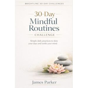 Parker, James 30-Day Mindful Routines Challenge: A practical guide to reducing stress, calming the mind, and creating sustainable daily routines (Brightline 30-Day Challenges) Parker, James 30-Day Mindful Routines Challenge: A practical guide to reducing stress, calming the mind, and creating sustainable daily routines (Brightline 30-Day Challenges)