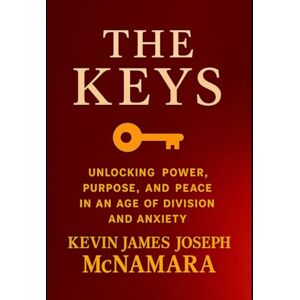 McNamara, Kevin James Joseph The Keys: Unlocking Power, Purpose, and Peace in an Age of Division and Anxiety McNamara, Kevin James Joseph The Keys: Unlocking Power, Purpose, and Peace in an Age of Division and Anxiety