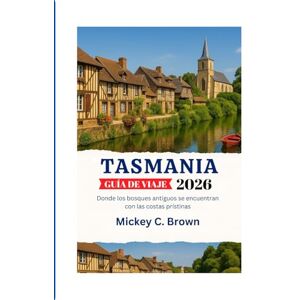Brown, Mickey C. TASMANIA GUÍA DE VIAJE 2026: Donde los bosques antiguos se encuentran con las costas prístinas Brown, Mickey C. TASMANIA GUÍA DE VIAJE 2026: Donde los bosques antiguos se encuentran con las costas prístinas