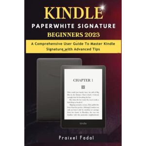 Fadal, Praixel KINDLE PAPERWHITE SIGNATURE FOR BEGINNERS 2023: A Comprehensive User Guide To Master Kindle Signature with Advanced Tips Fadal, Praixel KINDLE PAPERWHITE SIGNATURE FOR BEGINNERS 2023: A Comprehensive User Guide To Master Kindle Signature with Advanced Tips