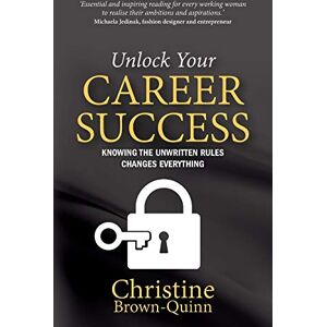 Brown-Quinn, Christine Unlock Your Career Success: Knowing the Unwritten Rules Changes Everything Brown-Quinn, Christine Unlock Your Career Success: Knowing the Unwritten Rules Changes Everything