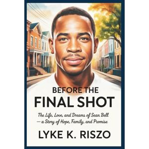 Riszo, Lyke K. Before the Final Shot: The Life, Love, and Dreams of Sean Bell — A Story of Hope, Family, and Promise Riszo, Lyke K. Before the Final Shot: The Life, Love, and Dreams of Sean Bell — A Story of Hope, Family, and Promise