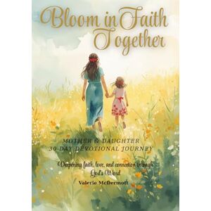 McDermott, Mrs. Valerie Bloom in Faith Together: A 30-Day Mother–Daughter Devotional Journey: Deepening faith, love, and connection through God’s Word McDermott, Mrs. Valerie Bloom in Faith Together: A 30-Day Mother–Daughter Devotional Journey: Deepening faith, love, and connection through God’s Word
