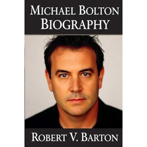 Barton, Robert v Michael Bolton Biography: Soul on Fire: The Triumphs, Trials, and Timeless Ballads of Michael Bolton Barton, Robert v Michael Bolton Biography: Soul on Fire: The Triumphs, Trials, and Timeless Ballads of Michael Bolton