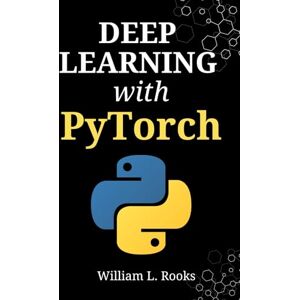 Rooks, William L. Deep Learning with PyTorch: A Practical Guide to Programming Artificial Intelligence and Building Neural Networks from Scratch in Python (The AI Blueprint) Rooks, William L. Deep Learning with PyTorch: A Practical Guide to Programming Artificial Intelligence and Building Neural Networks from Scratch in Python (The AI Blueprint)