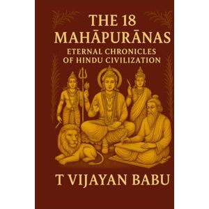 VIJAYAN BABU, T The 18 Mahāpurāṇas: Eternal Chronicles of Hindu Civilization VIJAYAN BABU, T The 18 Mahāpurāṇas: Eternal Chronicles of Hindu Civilization