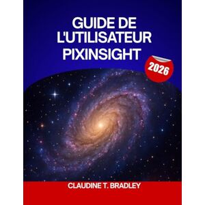 BRADLEY, CLAUDINE T. GUIDE DE L'UTILISATEUR PixInsight 2026: Le guide complet étape par étape pour maîtriser le traitement d'images PixInsight, avec des conseils d'experts ... pour débutants et utilisateurs confirmés. BRADLEY, CLAUDINE T. GUIDE DE L'UTILISATEUR PixInsight 2026: Le guide complet étape par étape pour maîtriser le traitement d'images PixInsight, avec des conseils d'experts ... pour débutants et utilisateurs confirmés.