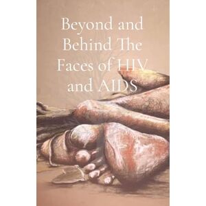 Garwe, Wadzanai Valerie Beyond and Behind The Faces of HIV and AIDS: A Collection of Lived Experiences Volume 1 Garwe, Wadzanai Valerie Beyond and Behind The Faces of HIV and AIDS: A Collection of Lived Experiences Volume 1