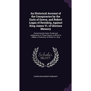 Cromarty, George MacKenzie An Historical Account of the Conspiracies by the Earls of Gowry, and Robert Logan of Restalrig, Against King James Vi. of Glorious Memory: Containing ... Is Added, a Vindication of Robert Iii., King Cromarty, George MacKenzie An Historical Account of the Conspiracies by the Earls of Gowry, and Robert Logan of Restalrig, Against King James Vi. of Glorious Memory: Containing ... Is Added, a Vindication of Robert Iii., King