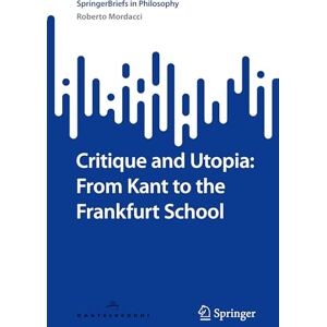 Mordacci, Roberto Critique and Utopia: From Kant to the Frankfurt School (SpringerBriefs in Philosophy) Mordacci, Roberto Critique and Utopia: From Kant to the Frankfurt School (SpringerBriefs in Philosophy)