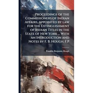 Anonymous Proceedings of the Commissioners of Indian Affairs, Appointed by law for the Extinguishment of Indian Titles in the State of New York ... With an Introduction and Notes by F. B. Hough. F.P Anonymous Proceedings of the Commissioners of Indian Affairs, Appointed by law for the Extinguishment of Indian Titles in the State of New York ... With an Introduction and Notes by F. B. Hough. F.P