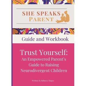 Tingey, Rebecca She Speaks Parent: Trust Yourself. An Empowered Parent's Guide to Raising Neurodivergent Children: Guide and Workbook Tingey, Rebecca She Speaks Parent: Trust Yourself. An Empowered Parent's Guide to Raising Neurodivergent Children: Guide and Workbook