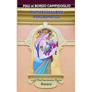 Rovere, Dr. Pierfrancesco Maria MAU al BORGO CAMPIDOGLIO: NEOPOSTIDEALISMO IPERCROMATICO (NATUROLOGIA EPIGENETICA e Self-Caregiver) Rovere, Dr. Pierfrancesco Maria MAU al BORGO CAMPIDOGLIO: NEOPOSTIDEALISMO IPERCROMATICO (NATUROLOGIA EPIGENETICA e Self-Caregiver)