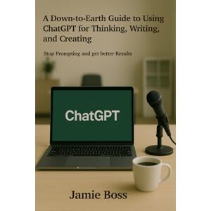 Boss A Down-to-Earth Guide to using ChatGPT for Thinking, Writing, and Creating: Stop Prompting and get Better Results (Understanding ChatGPT) Boss A Down-to-Earth Guide to using ChatGPT for Thinking, Writing, and Creating: Stop Prompting and get Better Results (Understanding ChatGPT)