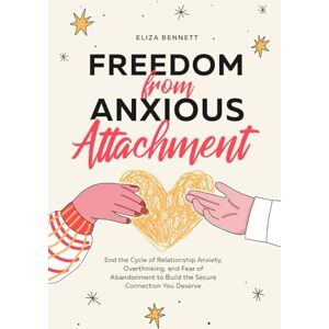 Bennett, Eliza Freedom from Anxious Attachment: End the Cycle of Relationship Anxiety, Overthinking, and Fear of Abandonment to Build the Secure Connection You Deserve Bennett, Eliza Freedom from Anxious Attachment: End the Cycle of Relationship Anxiety, Overthinking, and Fear of Abandonment to Build the Secure Connection You Deserve