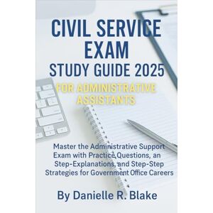 Danielle R. Blake Civil Service Exam Study Guide 2025 for Administrative Assistants: Master the Administrative Support Exam with Practice Questions, Explanations, and Step-by-Step Strategies for Government Officials Danielle R. Blake Civil Service Exam Study Guide 2025 for Administrative Assistants: Master the Administrative Support Exam with Practice Questions, Explanations, and Step-by-Step Strategies for Government Officials