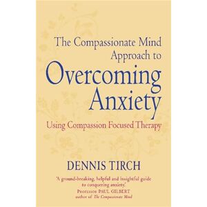 Tirch, Dennis The Compassionate Mind Approach to Overcoming Anxiety: Using Compassion-focused Therapy Tirch, Dennis The Compassionate Mind Approach to Overcoming Anxiety: Using Compassion-focused Therapy