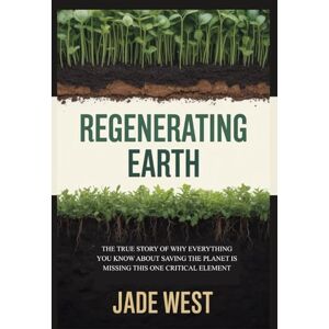 WEST, JADE REGENERATING EARTH: THE TRUE STORY OF WHY EVERYTHING YOU KNOW ABOUT SAVING THE PLANET IS MISSING THIS ONE CRITICAL ELEMENT WEST, JADE REGENERATING EARTH: THE TRUE STORY OF WHY EVERYTHING YOU KNOW ABOUT SAVING THE PLANET IS MISSING THIS ONE CRITICAL ELEMENT