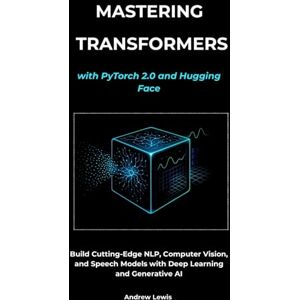 Lewis, Andrew Mastering Transformers with PyTorch 2.0 and Hugging Face: Build Cutting-Edge NLP, Computer Vision, and Speech Models with Deep Learning and Generative AI Lewis, Andrew Mastering Transformers with PyTorch 2.0 and Hugging Face: Build Cutting-Edge NLP, Computer Vision, and Speech Models with Deep Learning and Generative AI