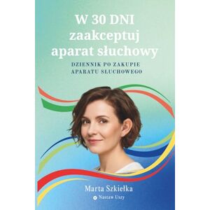 Szkiełka, Marta W 30 dni zaakceptuj aparat słuchowy DZIENNIK PO ZAKUPIE APARATU SŁUCHOWEGO Szkiełka, Marta W 30 dni zaakceptuj aparat słuchowy DZIENNIK PO ZAKUPIE APARATU SŁUCHOWEGO
