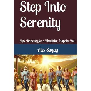 Sugay, Alex G. Step Into Serenity: Line Dancing for a Healthier, Happier You Sugay, Alex G. Step Into Serenity: Line Dancing for a Healthier, Happier You