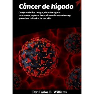 E. Williams, Carlos Cáncer de hígado: Comprender los riesgos, detectar signos tempranos, explorar las opciones de tratamiento y garantizar cuidados de por vida E. Williams, Carlos Cáncer de hígado: Comprender los riesgos, detectar signos tempranos, explorar las opciones de tratamiento y garantizar cuidados de por vida