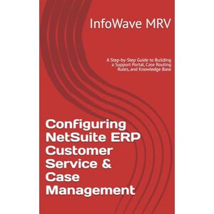 MRV, InfoWave Configuring NetSuite ERP Customer Service & Case Management: A Step-by-Step Guide to Building a Support Portal, Case Routing Rules, and Knowledge Base: 7 (NetSuite ERP Configurations) MRV, InfoWave Configuring NetSuite ERP Customer Service & Case Management: A Step-by-Step Guide to Building a Support Portal, Case Routing Rules, and Knowledge Base: 7 (NetSuite ERP Configurations)