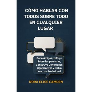Camden, Nora Elise Cómo Hablar con Todos Sobre Todo en Cualquier Lugar: Gana Amigos, Influye Sobre las personas, Construye Conexiones significativas y Habla como un Profesional Camden, Nora Elise Cómo Hablar con Todos Sobre Todo en Cualquier Lugar: Gana Amigos, Influye Sobre las personas, Construye Conexiones significativas y Habla como un Profesional