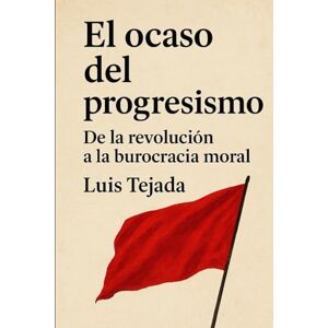 Tejada, Luis El ocaso del progresismo: De la revolución a la burocracia moral Tejada, Luis El ocaso del progresismo: De la revolución a la burocracia moral