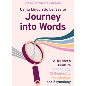Cullen, Dr Katharyn Using Linguistic Lenses to Journey into Words: A Teacher's Guide to Phonology, Orthography, Morphology and Etymology Cullen, Dr Katharyn Using Linguistic Lenses to Journey into Words: A Teacher's Guide to Phonology, Orthography, Morphology and Etymology