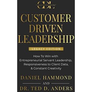 Hammond, Daniel Customer Driven Leadership: How To Win with Entrepreneurial Servant Leadership, Responsiveness to Client Data, & Constant Creativity Legacy Edition Hammond, Daniel Customer Driven Leadership: How To Win with Entrepreneurial Servant Leadership, Responsiveness to Client Data, & Constant Creativity Legacy Edition
