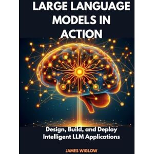 Wiglow, James Large Language Models in Action: Design, Build, and Deploy Intelligent LLM Applications Wiglow, James Large Language Models in Action: Design, Build, and Deploy Intelligent LLM Applications