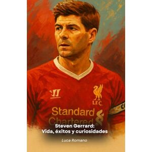 Romano, Luca Steven Gerrard: Vida, éxitos y curiosidades: Homenaje al capitán del Liverpool y legendario centrocampista Romano, Luca Steven Gerrard: Vida, éxitos y curiosidades: Homenaje al capitán del Liverpool y legendario centrocampista
