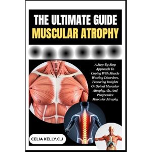 KELLY.C.J, CELIA THE ULTIMATE MUSCULAR ATROPHY: A Step-By-Step Approach To Coping With Muscle Wasting Disorders, Featuring Insights On Spinal Muscular Atrophy, Als, And Progressive Muscular Atrophy KELLY.C.J, CELIA THE ULTIMATE MUSCULAR ATROPHY: A Step-By-Step Approach To Coping With Muscle Wasting Disorders, Featuring Insights On Spinal Muscular Atrophy, Als, And Progressive Muscular Atrophy