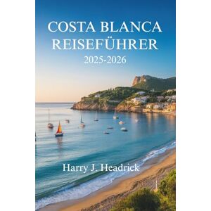Headrick, Harry J. COSTA BLANCA REISEFÜHRER 2025-2026: Erleben Sie die sonnenverwöhnte Küste und die charmanten Dörfer Spaniens Headrick, Harry J. COSTA BLANCA REISEFÜHRER 2025-2026: Erleben Sie die sonnenverwöhnte Küste und die charmanten Dörfer Spaniens
