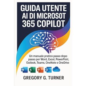 Turner, Gregory G. Guida utente AI di Microsoft 365 Copilot: Un manuale pratico passo dopo passo per Word, Excel, PowerPoint, Outlook, Teams, OneNote e OneDrive Turner, Gregory G. Guida utente AI di Microsoft 365 Copilot: Un manuale pratico passo dopo passo per Word, Excel, PowerPoint, Outlook, Teams, OneNote e OneDrive