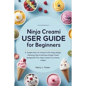 Foster, Henry L. NINJA CREAMI USER GUIDE FOR BEGINNERS: A Simple How-To Manual with Easy Setup, Cleaning Tips & Delicious Frozen Treat Recipes for the Ninja Creami Ice Cream Maker Foster, Henry L. NINJA CREAMI USER GUIDE FOR BEGINNERS: A Simple How-To Manual with Easy Setup, Cleaning Tips & Delicious Frozen Treat Recipes for the Ninja Creami Ice Cream Maker