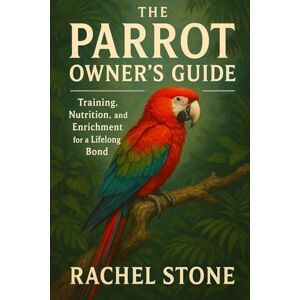 Stone, Rachel F The Parrot Owner’s Guide: Training, Nutrition, and Enrichment for a Lifelong Bond: Step-by-Step Care, Feeding, and Training for a Thriving Feathered Companion Stone, Rachel F The Parrot Owner’s Guide: Training, Nutrition, and Enrichment for a Lifelong Bond: Step-by-Step Care, Feeding, and Training for a Thriving Feathered Companion
