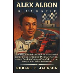 Jackson ALEX ALBON BIOGRAFIE: Von thailändisch-britischen Wurzeln bis zum Formel-1-Podium: Die inspirierende wahre Geschichte eines Rennfahrers, der Zweifel und Schicksal trotzte Jackson ALEX ALBON BIOGRAFIE: Von thailändisch-britischen Wurzeln bis zum Formel-1-Podium: Die inspirierende wahre Geschichte eines Rennfahrers, der Zweifel und Schicksal trotzte