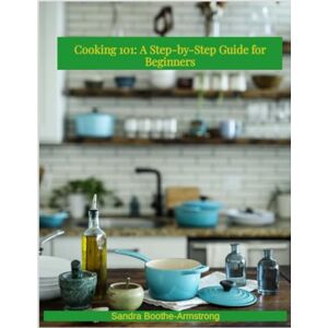 Boothe-Armstrong, Sandra Cooking 101: A Step by Step Guide for Beginners Boothe-Armstrong, Sandra Cooking 101: A Step by Step Guide for Beginners