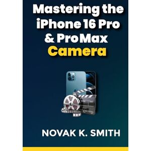 Smith, Novak K. Mastering the iPhone 16 Pro & Pro Max Camera: Your Ultimate Guide to Photography Innovation, Expert Tips, Creative Expression, and Perfecting Every Shot (Mastering Video Editing, Camera guide and Ai) Smith, Novak K. Mastering the iPhone 16 Pro & Pro Max Camera: Your Ultimate Guide to Photography Innovation, Expert Tips, Creative Expression, and Perfecting Every Shot (Mastering Video Editing, Camera guide and Ai)