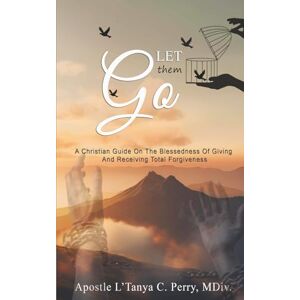 Perry PhD(c), L'Tanya C. LET THEM GO!: A Christian Guide On The Blessedness Of Giving And Receiving Total Forgiveness Perry PhD(c), L'Tanya C. LET THEM GO!: A Christian Guide On The Blessedness Of Giving And Receiving Total Forgiveness