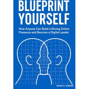 SHARMA, UDHAY BHAN Blueprint Yourself: How Anyone Can Build a Strong Online Presence and Become a Digital Leader SHARMA, UDHAY BHAN Blueprint Yourself: How Anyone Can Build a Strong Online Presence and Become a Digital Leader