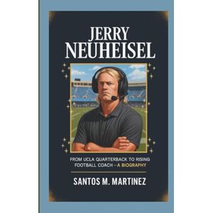 M. Martinez, Santos JERRY NEUHEISEL: From UCLA Quarterback to Rising Football Coach — A Biography M. Martinez, Santos JERRY NEUHEISEL: From UCLA Quarterback to Rising Football Coach — A Biography