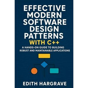 Hargrave, Edith Effective Modern Software Design Patterns with C++: A Hands-On Guide to Building Robust and Maintainable Applications (The Pragmatic Edith's Guide) Hargrave, Edith Effective Modern Software Design Patterns with C++: A Hands-On Guide to Building Robust and Maintainable Applications (The Pragmatic Edith's Guide)
